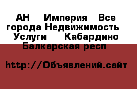 АН    Империя - Все города Недвижимость » Услуги   . Кабардино-Балкарская респ.